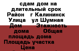 сдам дом на длительный срок › Район ­ г.Калининск › Улица ­ ул.Шумная › Дом ­ 1 › Этажность дома ­ 2 › Общая площадь дома ­ 120 › Площадь участка ­ 2 000 › Цена ­ 10 000 - Саратовская обл., Калининский р-н, Калининск г. Недвижимость » Дома, коттеджи, дачи аренда   